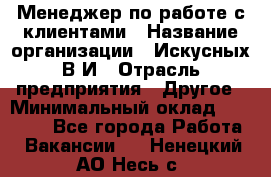 Менеджер по работе с клиентами › Название организации ­ Искусных В.И › Отрасль предприятия ­ Другое › Минимальный оклад ­ 19 000 - Все города Работа » Вакансии   . Ненецкий АО,Несь с.